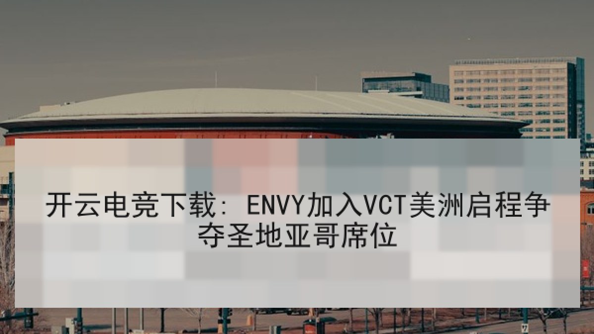 开云电竞下载: ENVY加入VCT美洲启程争夺圣地亚哥席位