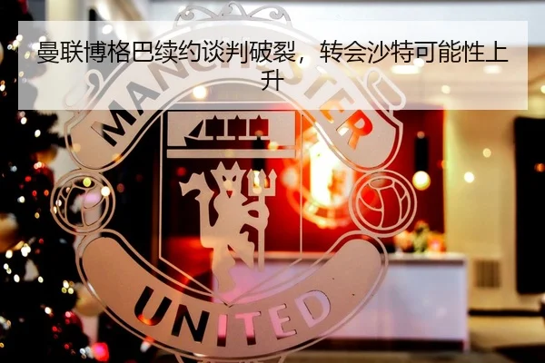 曼联博格巴续约谈判破裂，转会沙特可能性上升