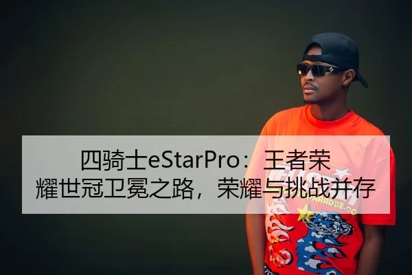 四骑士eStarPro：王者荣耀世冠卫冕之路，荣耀与挑战并存