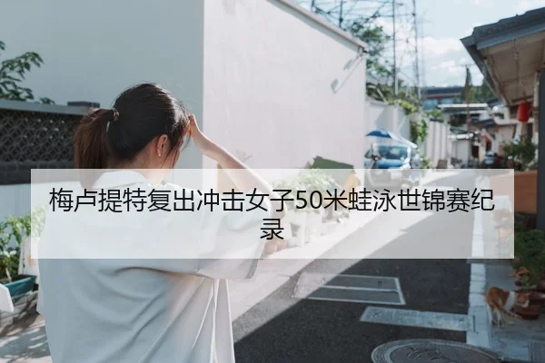 梅卢提特复出冲击女子50米蛙泳世锦赛纪录