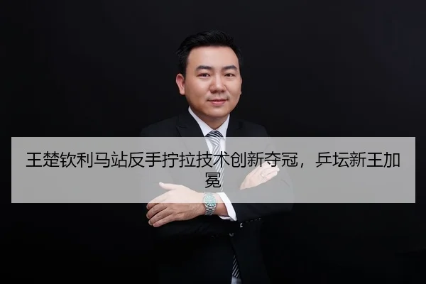 王楚钦利马站反手拧拉技术创新夺冠，乒坛新王加冕