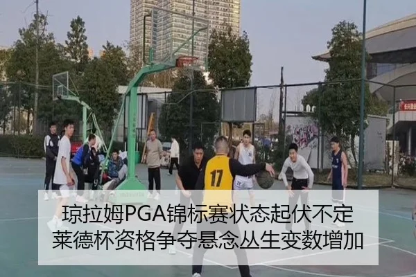 琼拉姆PGA锦标赛状态起伏不定 莱德杯资格争夺悬念丛生变数增加