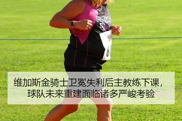 维加斯金骑士卫冕失利后主教练下课，球队未来重建面临诸多严峻考验