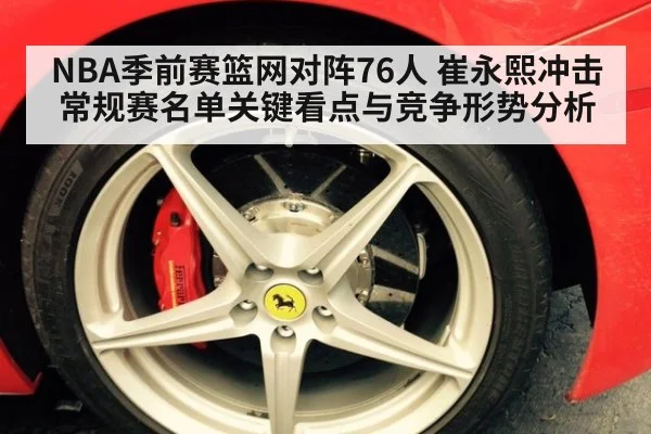 NBA季前赛篮网对阵76人 崔永熙冲击常规赛名单关键看点与竞争形势分析